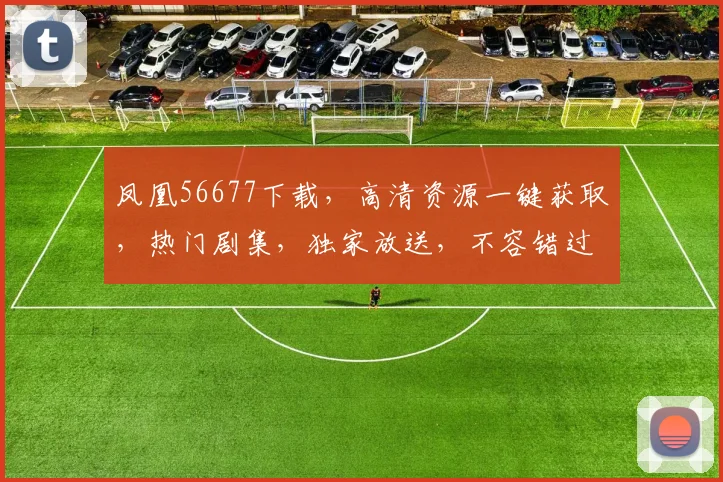 凤凰56677下载，高清资源一键获取，热门剧集，独家放送，不容错过，快来下载
