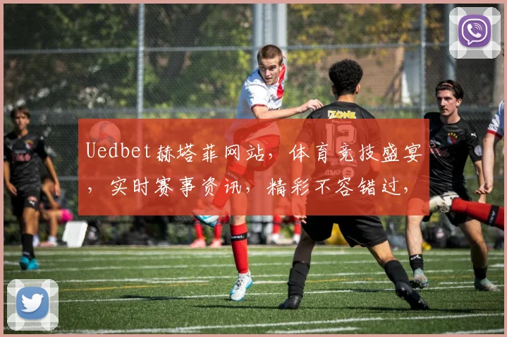 Uedbet赫塔菲网站，体育竞技盛宴，实时赛事资讯，精彩不容错过，专业解析两连发