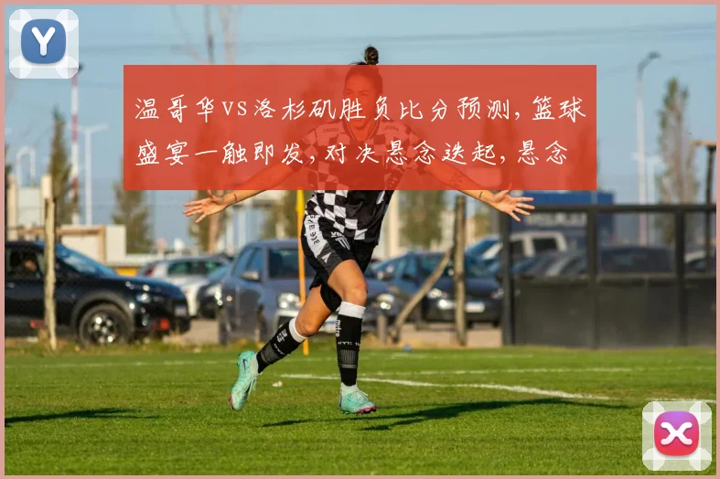 温哥华vs洛杉矶胜负比分预测,篮球盛宴一触即发,对决悬念迭起,悬念升级