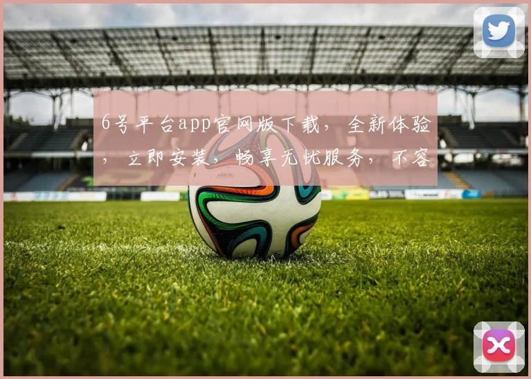 6号平台app官网版下载，全新体验，立即安装，畅享无忧服务，不容错过