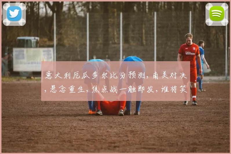 意大利厄瓜多尔比分预测,南美对决,悬念重生,焦点战一触即发,谁将笑到最后