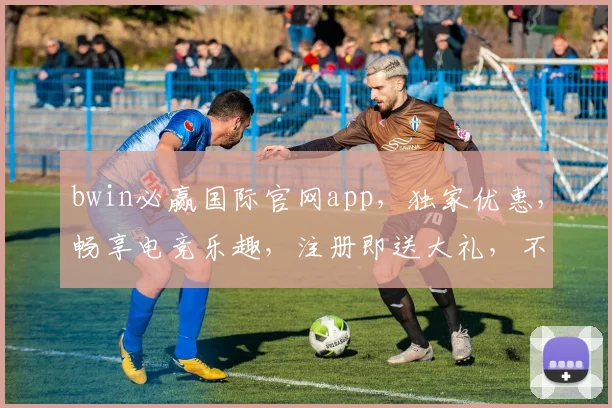 bwin必赢国际官网app，独家优惠，畅享电竞乐趣，注册即送大礼，不容错过