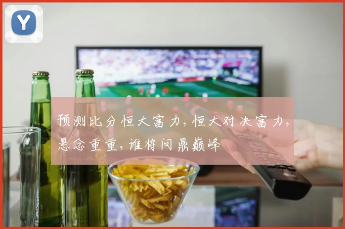 预测比分恒大富力,恒大对决富力,悬念重重,谁将问鼎巅峰