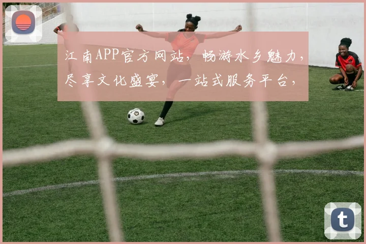 江南APP官方网站，畅游水乡魅力，尽享文化盛宴，一站式服务平台，体验江南风情