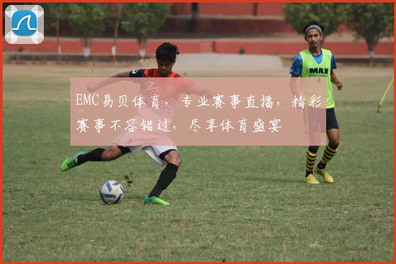 EMC易贝体育，专业赛事直播，精彩赛事不容错过，尽享体育盛宴