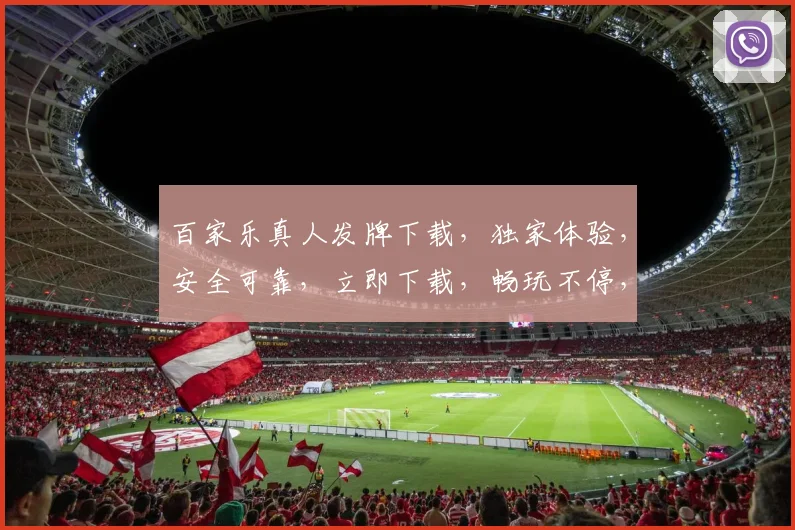 百家乐真人发牌下载，独家体验，安全可靠，立即下载，畅玩不停，刺激无限